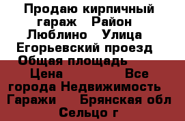 Продаю кирпичный гараж › Район ­ Люблино › Улица ­ Егорьевский проезд › Общая площадь ­ 18 › Цена ­ 280 000 - Все города Недвижимость » Гаражи   . Брянская обл.,Сельцо г.